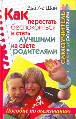 Как перестать беспокоиться и стать лучшими на свете родителями. Самоучитель современных родителей