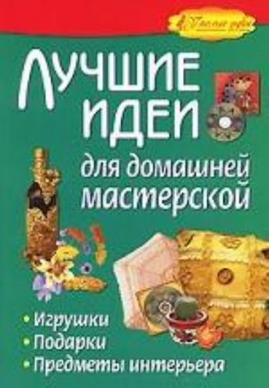 Лучшие идеи для домашней мастерской. Игрушки, подарки, предметы интерьера