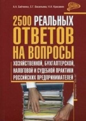 2500 realnykh otvetov na voprosy khozjajstvennoj, bukhgalterskoj, nalogovoj i sudebnoj praktiki Rossijskikh predprinimatelej