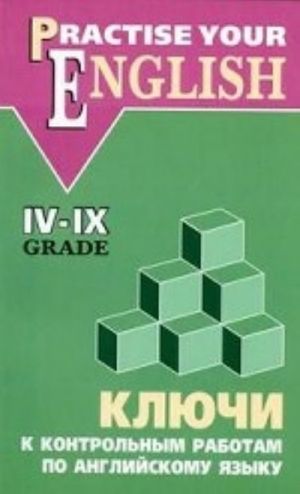 Practise Your English: 4-9 Grade / Kljuchi k kontrolnym rabotam po anglijskomu jazyku. 4-9 klass