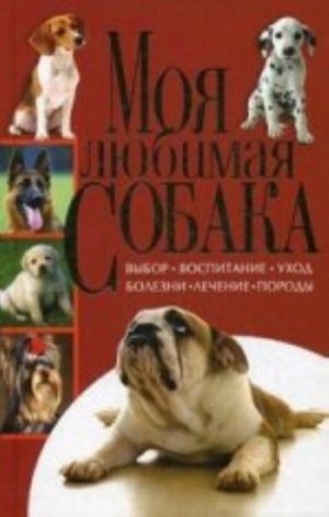 Moja ljubimaja sobaka.Vybor, vospitanie, ukhod, bolezni, lechenie, porody