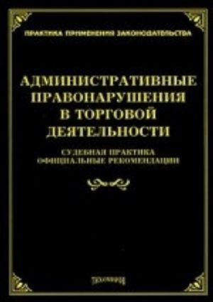 Administartivnye pravonarushenija v torgovoj dejatelnosti: sudebnaja praktika, ofitsialnye rekomendatsii
