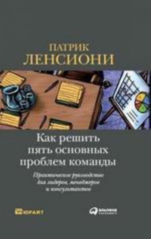 Как решить пять основных проблем команды. Практическое руководство для лидеров, менеджеров и консультантов