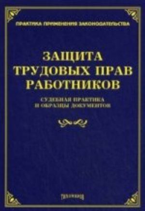 Zaschita trudovykh prav rabotnikov. Sudebnaja praktika i obraztsy dokumentov