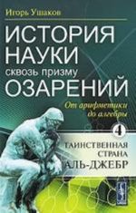 Istorija nauki skvoz prizmu ozarenij. Kniga 4. Ot arifmetiki do algebry. Tainstvennaja strana Al-Dzhebr