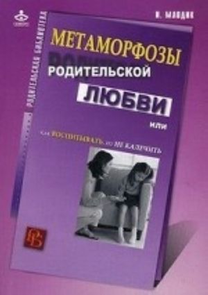 Метаморфозы родительской любви, или Как воспитывать, но не калечить