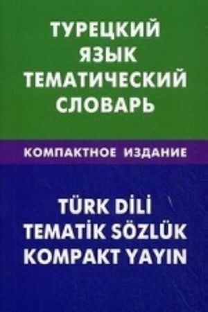 Turetskij jazyk. Tematicheskij slovar. Kompaktnoe izdanie. 10000 slov. S transkriptsiej turetskikh slov. S russkim i turetskim ukazateljami