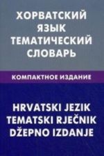 Хорватский язык. Тематический словарь. Компактное издание. 10000 слов. С транскрипцией хорватских слов. С русским и хорватским указателями