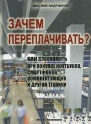 Zachem pereplachivat? Kak sekonomit pri pokupke noutbukov, smartfonov, komplektujuschikh i drugoj tekhniki. Andrianov N. A