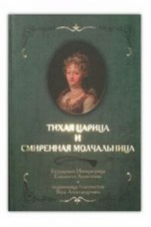 Тихая Царица и смиренная молчальница. Государыня Императрица Елизавена Алексеевна и подвижница благочестивая Вера Александровна