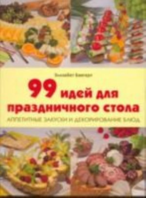 99 идей для праздничного стола. Аппетитные закуски и декорирование блюд