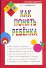 Как понять ребенка. Как ребенок думает.Что не понимают дети.Что ребенку не по силам...