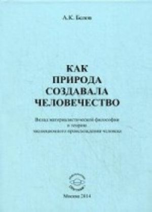 Kak priroda sozdavala chelovechestvo. Vklad materialesticheskoj filosofii v teoriju evoljutsionnogo proiskhozhdenija cheloveka