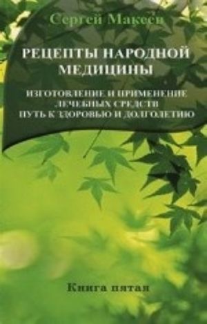 Retsepty narodnoj meditsiny. Izgotovlenie i primenenie lechebnykh sredstv. Put k zdorovju i dolgoletiju. Kniga 5