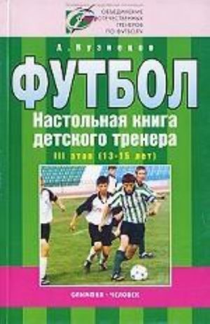 Futbol. Nastolnaja kniga detskogo trenera. III etap (13-15 let). Organizatsionno-metodicheskaja struktura uchebno-trenirovochnogo protsessa v futbolnoj shkole