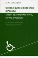 Osobye deti i vzroslye v Rossii. Zakon, pravoprimenenie, vzgljad v buduschee. Osnovnye problemy i puti ikh reshenija