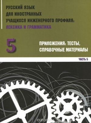 Russkij jazyk dlja inostrannykh uchaschikhsja inzhenernogo profilja. Leksika i grammatika. Rabochaja tetrad. Chast 5. Prilozhenija. Testy. Spravochnye materialy