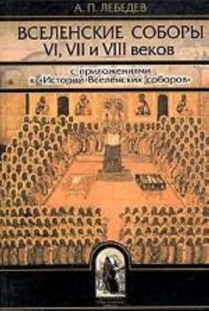 Вселенские соборы VI, VII и VIII веков. С приложениями к "Истории Вселенских соборов"