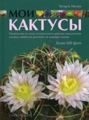 Moi Kaktusy. Rukovodstvo po ukhodu za kaktusami i drugimi sukkulentami dlja vsekh ljubitelej rastenij, ne imejuschikh teplits. Bolee 600 foto