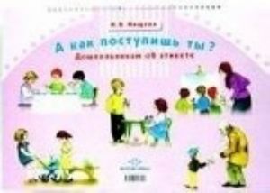 A kak postupish ty? Doshkolnikam ob etikete: Serii kartinok dlja provedenija besed na eticheskie temy