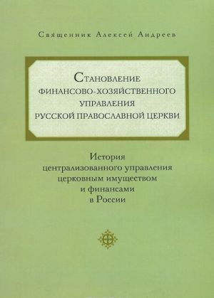 Stanovlenie finansovo-khozjajstvennogo upravlenija Russkoj Pravoslavnoj Tserkvi. Istorija tsentralizovannogo upravlenija tserkovnym imuschestvom i finansami v Rossii