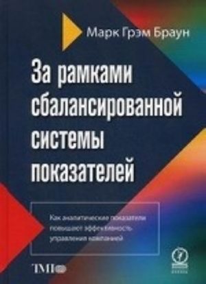 Za ramkami sbalansirovannoj sistemy pokazatelej. Kak analiticheskie pokazateli povyshajut effektivnost upravlenija kompaniej