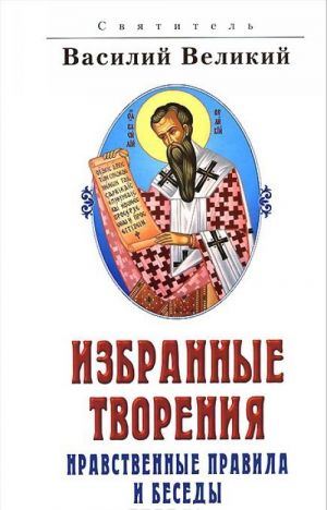 Святитель Василий Великий. Избранные творения. Нравственные правила и беседы