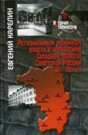 Regionalnyj mekhanizm vlasti i upravlenija Zapadnoj oblasti Sovetskoj Rossii (1917-1937 gg. )