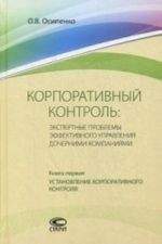 Korporativnyj kontrol: Ekspertnye problemy effektivnogo upravlenija dochernimi kompanijami. Kniga pervaja. Ustanovlenie korporativnogo kontrolja