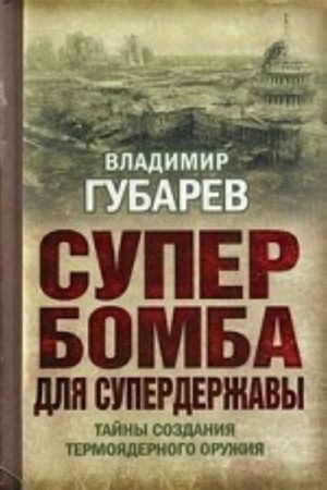 Superbomba dlja superderzhavy: Tajny sozdanija termojadernogo oruzhija. Gubarev V. S