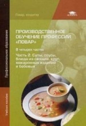 Proizvodstvennoe obuchenie professii " Povar" . Uchebnoe posobie dlja studentov uchrezhdenij srednego professionalnogo obrazovanija. V 4-kh chastjakh. Chast 2. Supy, sousy, bljuda iz ovoschej, krup, makaronnykh izdelij i bobovykh