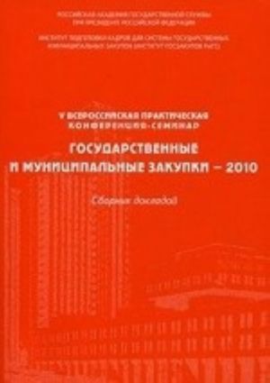 Gosudarstvennye i munitsipalnye zakupki - 2010. Sbornik dokladov V Vserossijskoj prakticheskoj konferentsii-seminara