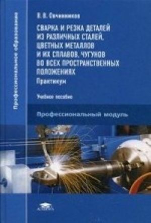 Svarka i rezka detalej iz razlichnykh stalej, tsvetnykh metallov i ikh splavov, chugunov vo vsekh prostranstvennykh polozhenijakh. Praktikum. Uchebnoe posobie dlja studentov uchrezhdenij srednego professionalnogo obrazovanija