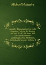 Annales Typographici Ab Artis Inventae Origine Ad Annum Md vols. Vi-xi, Ab Anno Mdi Ad Annum Mdxxxvi Continuati: Post Maittairii, Denisii Aliorumque, Volume 4