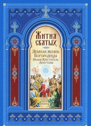 Zhitija svjatykh. Zemnaja zhizn Bogoroditsy. Prorok, Predtecha i Krestitel Gospoden Ioann. Apostoly Khristovy