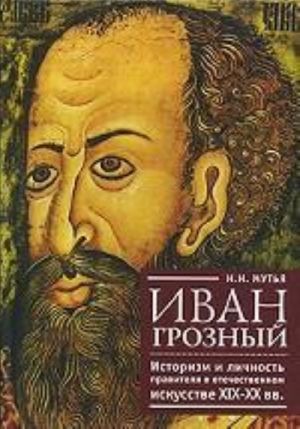 Ivan Groznyj. Istorizm i lichnost pravitelja v otechestvennom iskusstve XIX-XX vv