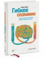 Гибкое сознание. Новый взгляд на психологию развития взрослых и детей