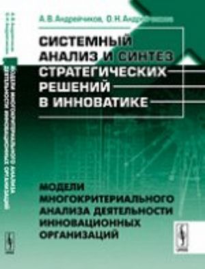 Sistemnyj analiz i sintez strategicheskikh reshenij v innovatike. Modeli mnogokriterialnogo analiza dejatelnosti innovatsionnykh organizatsij