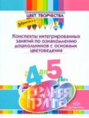 Konspekty integrirovannykh zanjatij po oznakomleniju doshkolnikov s osnovami tsvetovedenija. Srednjaja gruppa. Nagljadno-metodicheskoe posobie dlja prakticheskikh rabotnikov DOU i roditelej