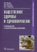 Общественное здоровье и здравоохранение. Руководство к практическим занятиям. Гриф МО РФ