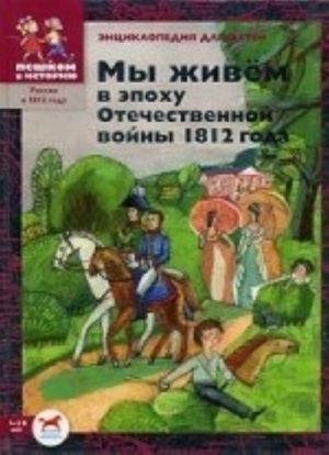 Мы живем в эпоху Отечественной войны 1812 года. Энциклопедия для детей 7-12 лет