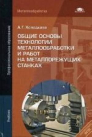 Obschie osnovy tekhnologii metalloobrabotki i rabot na metallorezhuschikh stankakh: uchebnik