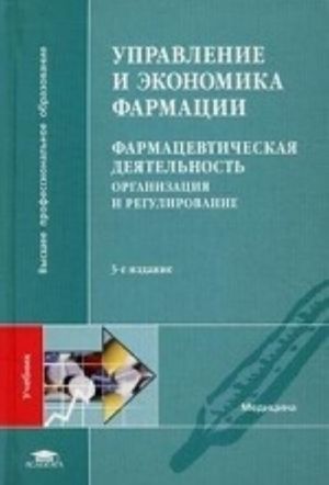 Upravlenie i ekonomika farmatsii: Farmatsevticheskaja dejatelnost. Organizatsija i regulirovanie. Uchebnik dlja studentov uchrezhdenij vysshego professionalnogo obrazovanija. Grif UMO po meditsinskomu obrazovaniju