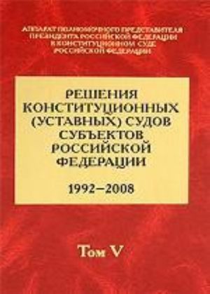 Решения конституционных (уставных) судов субъектов Российской Федерации. 1992-2008. Том 5