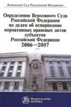 Opredelenija Verkhovnogo Suda Rossijskoj Federatsii po delam ob osparivanii normativnykh pravovykh aktov subektov Rossijskoj Federatsii. 2006-2007