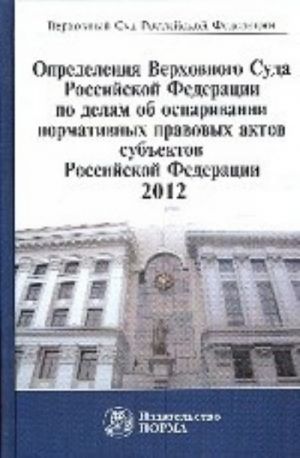 Opredelenija Verkhovnogo Suda Rossijskoj Federatsii po delam ob osparivanii normativnykh pravovykh aktov subektov Rossijskoj Federatsii. 2012