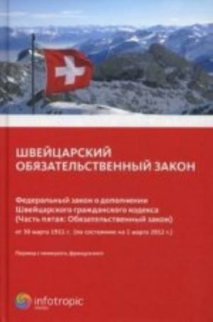 Shvejtsarskij objazatelstvennyj zakon. Federalnyj zakon o dopolnenii Shvejtsarskogo grazhdanskogo kodeksa (Ch.5: Objazatelnyj zakon) po sost. Na 01..03.12