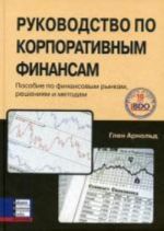 Rukovodstvo po korporativnym finansam. Posobie po finansovym rynkam, reshenijam i metodam.. Arnold Glen