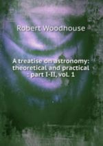 A treatise on astronomy: theoretical and practical: part I-II, vol. 1