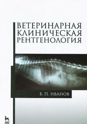 Ветеринарная клиническая рентгенология: Учебное пособие. Иванов В. П